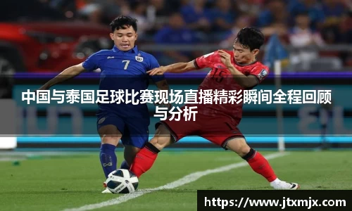 中国与泰国足球比赛现场直播精彩瞬间全程回顾与分析
